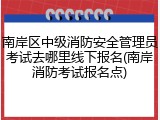 南岸区中级消防安全管理员考试去哪里线下报名(南岸消防考试报名点)