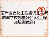 南岸区石化工程咨询工程师培训学校哪里好(石化工程师培训优选)