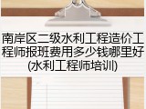 南岸区二级水利工程造价工程师报班费用多少钱哪里好(水利工程师培训)