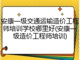 安康一级交通运输造价工程师培训学校哪里好(安康一级造价工程师培训)
