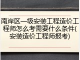 南岸区一级安装工程造价工程师怎么考需要什么条件(安装造价工程师报考)