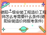 德阳一级安装工程造价工程师怎么考需要什么条件(德阳安装造价师报考条件)
