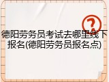 德阳劳务员考试去哪里线下报名(德阳劳务员报名点)