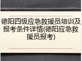 德阳四级应急救援员培训及报考条件详情(德阳应急救援员报考)