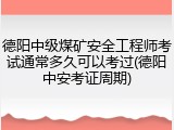 德阳中级煤矿安全工程师考试通常多久可以考过(德阳中安考证周期)