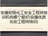 安康初级化工安全工程师培训机构哪个最好(安康优质化安工程师培训)