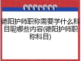 德阳护师职称需要学什么科目呢哪些内容(德阳护师职称科目)