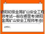德阳初级金属矿山安全工程师考试一般在哪里考(德阳金属矿山安全工程师考点)