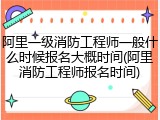 阿里一级消防工程师一般什么时候报名大概时间(阿里消防工程师报名时间)