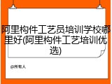 阿里构件工艺员培训学校哪里好(阿里构件工艺培训优选)