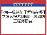 珠海一级消防工程师在哪里学怎么报名(珠海一级消防工程师报名)