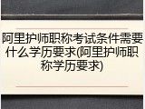 阿里护师职称考试条件需要什么学历要求(阿里护师职称学历要求)
