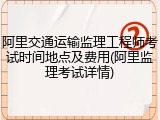 阿里交通运输监理工程师考试时间地点及费用(阿里监理考试详情)