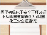 阿里初级化工安全工程师证书从哪里查询真伪？(阿里化工安全证查询)