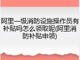 阿里一级消防设施操作员有补贴吗怎么领取呢(阿里消防补贴申领)