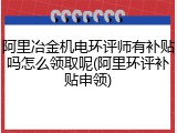 阿里冶金机电环评师有补贴吗怎么领取呢(阿里环评补贴申领)