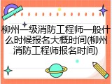 柳州一级消防工程师一般什么时候报名大概时间(柳州消防工程师报名时间)