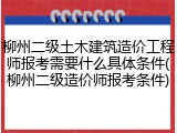 柳州二级土木建筑造价工程师报考需要什么具体条件(柳州二级造价师报考条件)