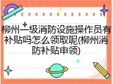 柳州一级消防设施操作员有补贴吗怎么领取呢(柳州消防补贴申领)