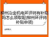 柳州冶金机电环评师有补贴吗怎么领取呢(柳州环评师补贴申领)