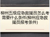 柳州五级应急救援员怎么考需要什么条件(柳州应急救援员报考条件)