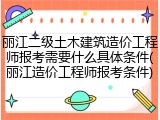 丽江二级土木建筑造价工程师报考需要什么具体条件(丽江造价工程师报考条件)