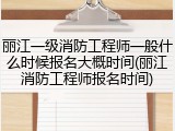 丽江一级消防工程师一般什么时候报名大概时间(丽江消防工程师报名时间)