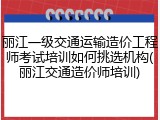 丽江一级交通运输造价工程师考试培训如何挑选机构(丽江交通造价师培训)