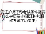 丽江护师职称考试条件需要什么学历要求(丽江护师职称考试学历要求)