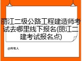 丽江二级公路工程建造师考试去哪里线下报名(丽江二建考试报名点)