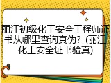 丽江初级化工安全工程师证书从哪里查询真伪？(丽江化工安全证书验真)