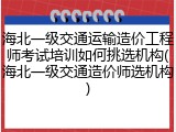 海北一级交通运输造价工程师考试培训如何挑选机构(海北一级交通造价师选机构)