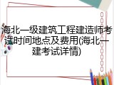 海北一级建筑工程建造师考试时间地点及费用(海北一建考试详情)