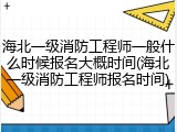 海北一级消防工程师一般什么时候报名大概时间(海北一级消防工程师报名时间)