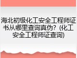 海北初级化工安全工程师证书从哪里查询真伪？(化工安全工程师证查询)