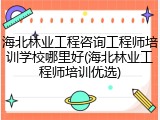 海北林业工程咨询工程师培训学校哪里好(海北林业工程师培训优选)