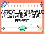 安康道路工程检测师考证通过以后有补贴吗(考证通过有补贴吗)