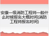 安康一级消防工程师一般什么时候报名大概时间(消防工程师报名时间)