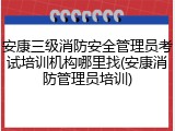 安康三级消防安全管理员考试培训机构哪里找(安康消防管理员培训)