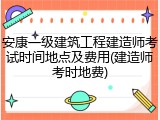 安康一级建筑工程建造师考试时间地点及费用(建造师考时地费)