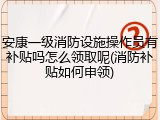 安康一级消防设施操作员有补贴吗怎么领取呢(消防补贴如何申领)
