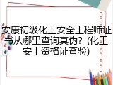 安康初级化工安全工程师证书从哪里查询真伪？(化工安工资格证查验)
