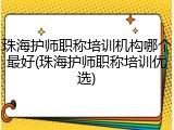 珠海护师职称培训机构哪个最好(珠海护师职称培训优选)