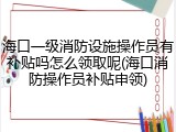 海口一级消防设施操作员有补贴吗怎么领取呢(海口消防操作员补贴申领)