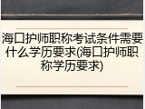 海口护师职称考试条件需要什么学历要求(海口护师职称学历要求)