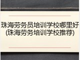 珠海劳务员培训学校哪里好(珠海劳务培训学校推荐)