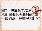 海口一级消防工程师一般什么时候报名大概时间(海口一级消防工程师报名时间)