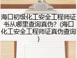 海口初级化工安全工程师证书从哪里查询真伪？(海口化工安全工程师证真伪查询)