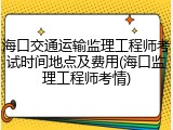 海口交通运输监理工程师考试时间地点及费用(海口监理工程师考情)
