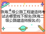珠海二级公路工程建造师考试去哪里线下报名(珠海二级公路建造师报名点)